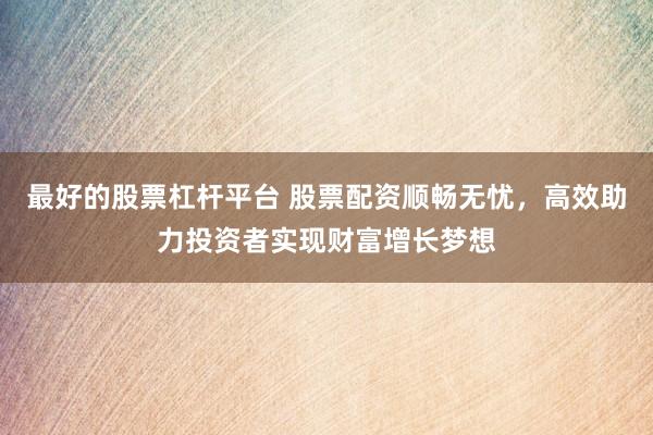 最好的股票杠杆平台 股票配资顺畅无忧，高效助力投资者实现财富增长梦想