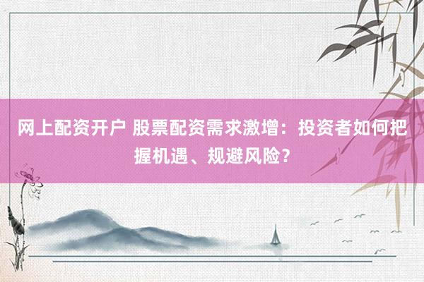 网上配资开户 股票配资需求激增：投资者如何把握机遇、规避风险？