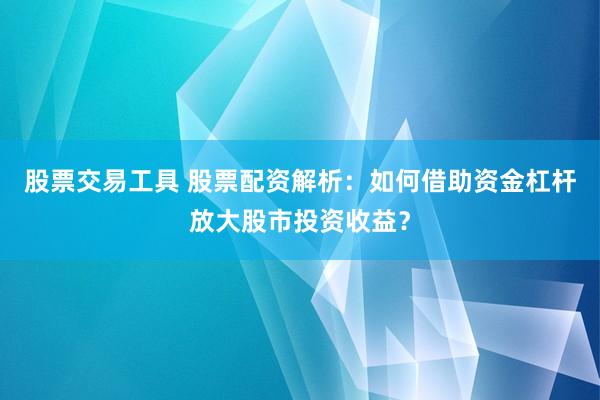 股票交易工具 股票配资解析：如何借助资金杠杆放大股市投资收益？