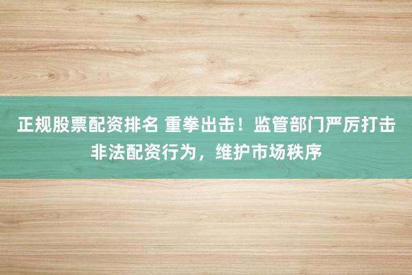 正规股票配资排名 重拳出击！监管部门严厉打击非法配资行为，维护市场秩序